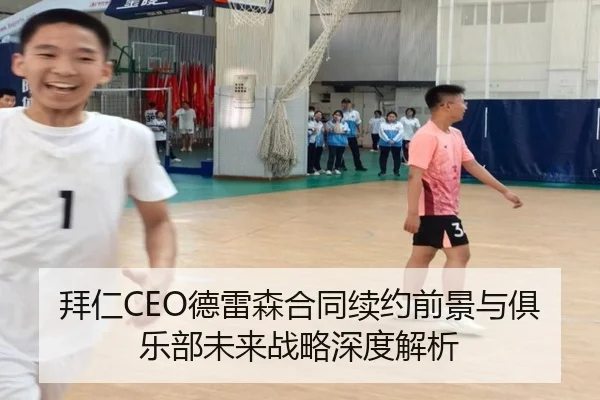 拜仁CEO德雷森合同续约前景与俱乐部未来战略深度解析