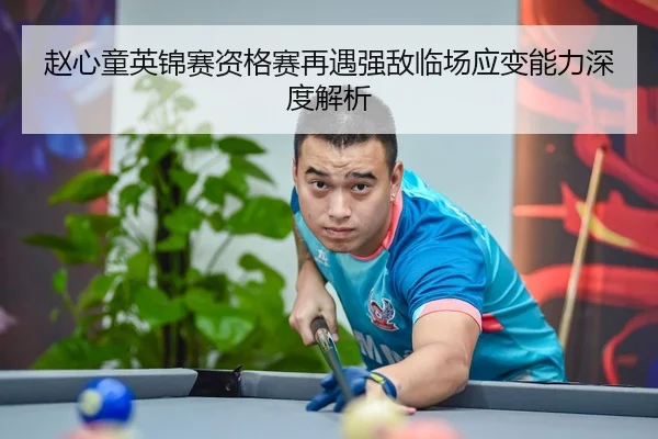 赵心童英锦赛资格赛再遇强敌临场应变能力深度解析